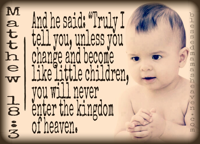•MATTHEW 18:3• And he said: “Truly I tell you, unless you change and become like little children, you will never enter the kingdom of heaven."