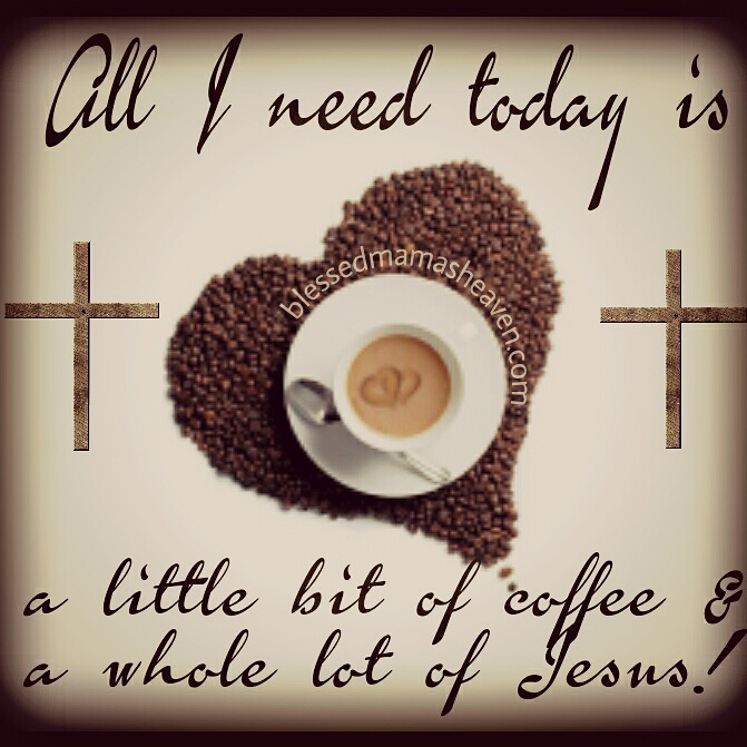 All I need today is a little bit of coffee & a whole lot of JESUS!