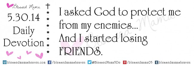5.30.14~I asked God to protect me from my enemies... And I started losing friends.